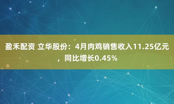 盈禾配资 立华股份：4月肉鸡销售收入11.25亿元，同比增长0.45%