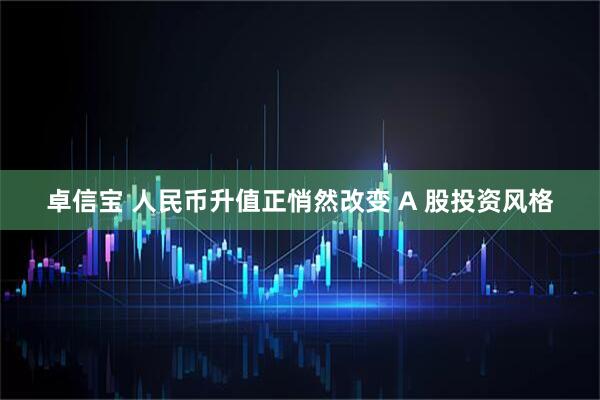 卓信宝 人民币升值正悄然改变 A 股投资风格