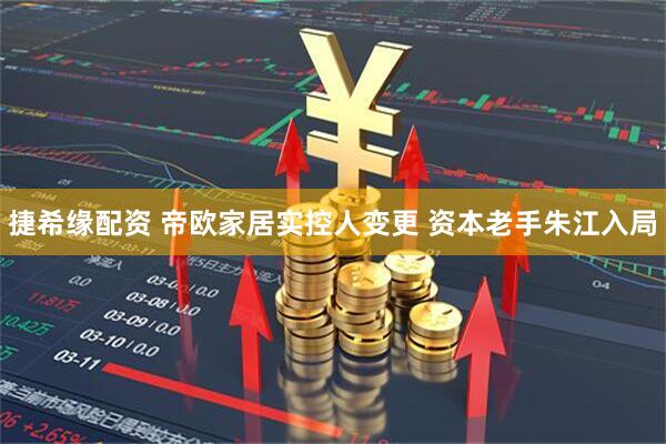 捷希缘配资 帝欧家居实控人变更 资本老手朱江入局