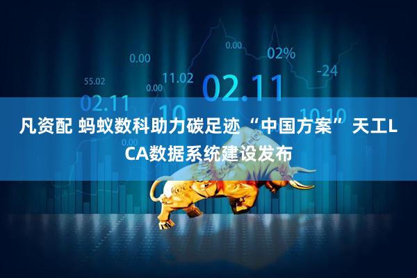 凡资配 蚂蚁数科助力碳足迹 “中国方案” 天工LCA数据系统建设发布
