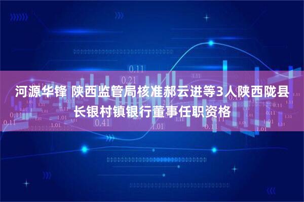 河源华锋 陕西监管局核准郝云进等3人陕西陇县长银村镇银行董事任职资格