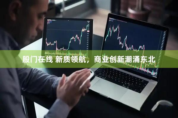 股门在线 新质领航，商业创新潮涌东北