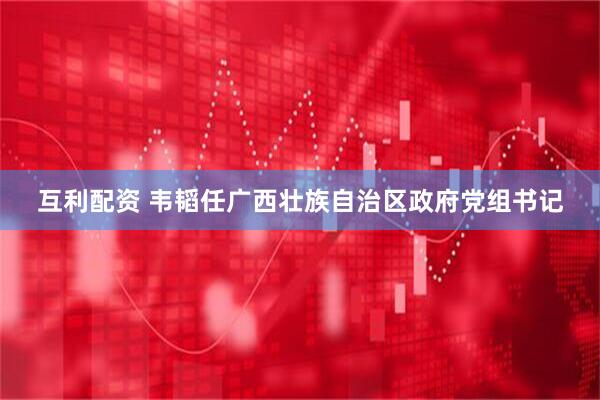 互利配资 韦韬任广西壮族自治区政府党组书记
