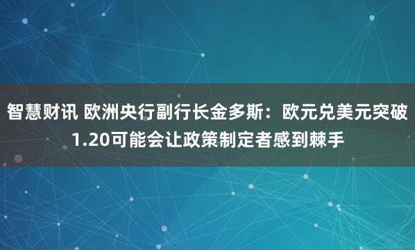 智慧财讯 欧洲央行副行长金多斯：欧元兑美元突破1.20可能会让政策制定者感到棘手