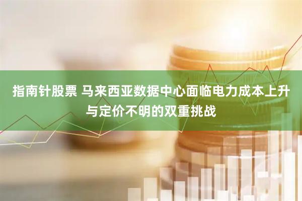 指南针股票 马来西亚数据中心面临电力成本上升与定价不明的双重挑战