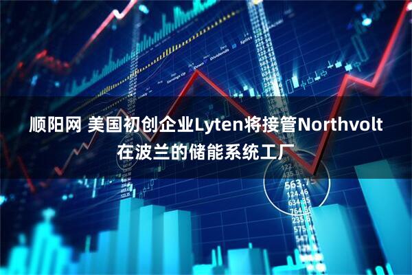 顺阳网 美国初创企业Lyten将接管Northvolt在波兰的储能系统工厂