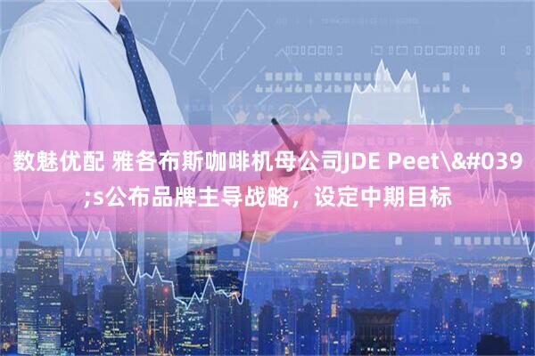 数魅优配 雅各布斯咖啡机母公司JDE Peet's公布品牌主导战略，设定中期目标