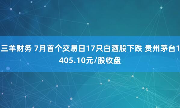 三羊财务 7月首个交易日17只白酒股下跌 贵州茅台1405.10元/股收盘