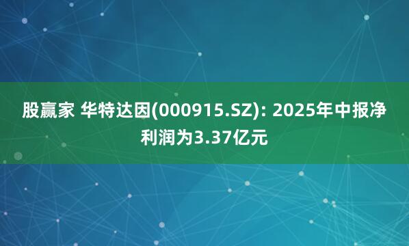 股赢家 华特达因(000915.SZ): 2025年中报净利润为3.37亿元