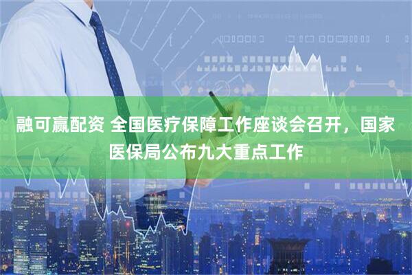 融可赢配资 全国医疗保障工作座谈会召开，国家医保局公布九大重点工作
