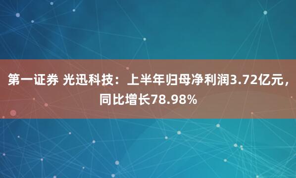 第一证券 光迅科技：上半年归母净利润3.72亿元，同比增长78.98%