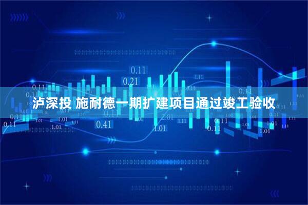 泸深投 施耐德一期扩建项目通过竣工验收
