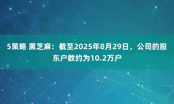5策略 黑芝麻：截至2025年8月29日，公司的股东户数约为10.2万户