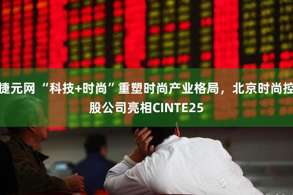 捷元网 “科技+时尚”重塑时尚产业格局，北京时尚控股公司亮相CINTE25
