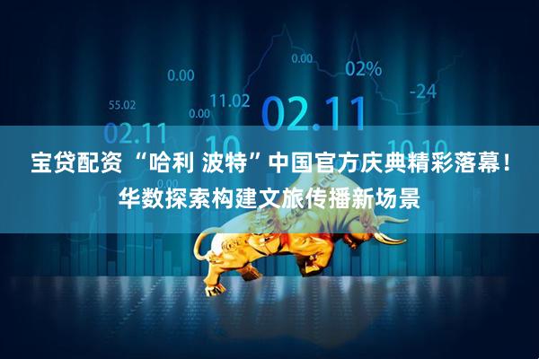宝贷配资 “哈利 波特”中国官方庆典精彩落幕！华数探索构建文旅传播新场景