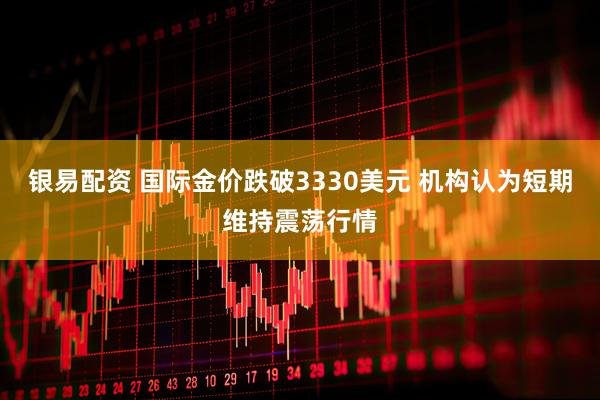 银易配资 国际金价跌破3330美元 机构认为短期维持震荡行情