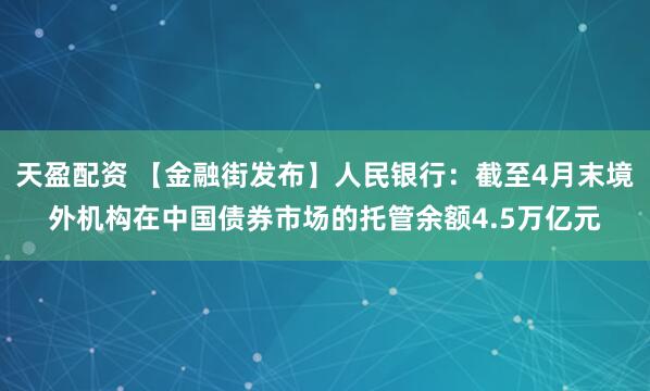 天盈配资 【金融街发布】人民银行：截至4月末境外机构在中国债券市场的托管余额4.5万亿元