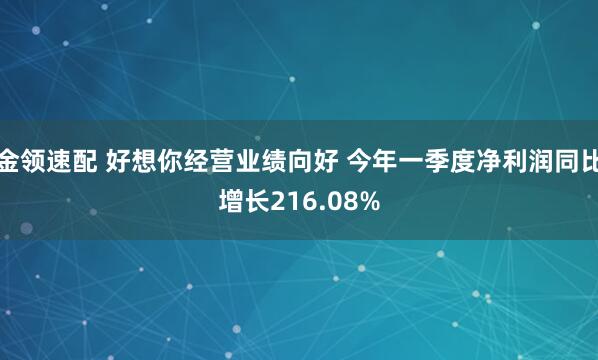 金领速配 好想你经营业绩向好 今年一季度净利润同比增长216.08%