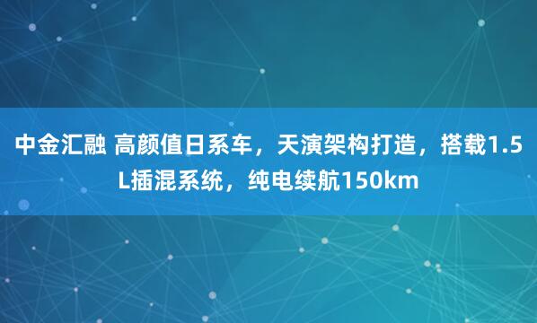 中金汇融 高颜值日系车，天演架构打造，搭载1.5L插混系统，纯电续航150km
