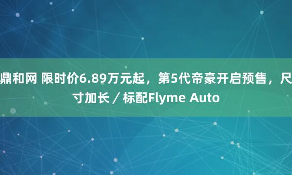 鼎和网 限时价6.89万元起，第5代帝豪开启预售，尺寸加长／标配Flyme Auto