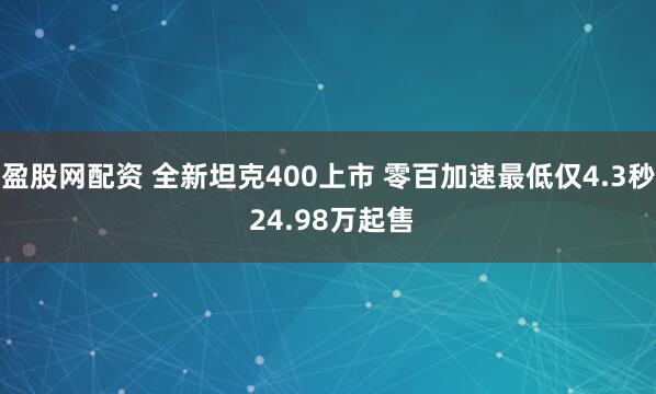 盈股网配资 全新坦克400上市 零百加速最低仅4.3秒 24.98万起售