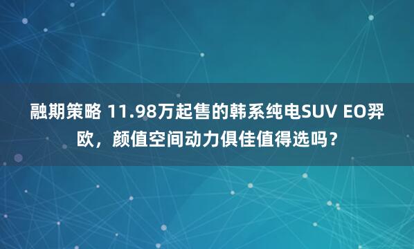 融期策略 11.98万起售的韩系纯电SUV EO羿欧，颜值空间动力俱佳值得选吗？