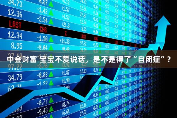 中金财富 宝宝不爱说话，是不是得了“自闭症”？