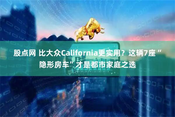 股点网 比大众California更实用？这辆7座“隐形房车”才是都市家庭之选