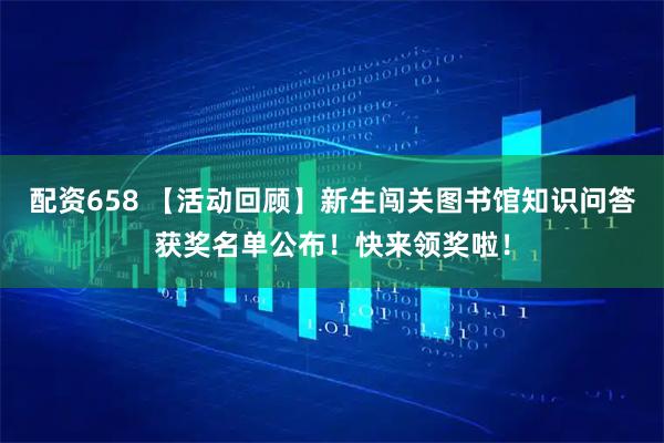 配资658 【活动回顾】新生闯关图书馆知识问答获奖名单公布！快来领奖啦！