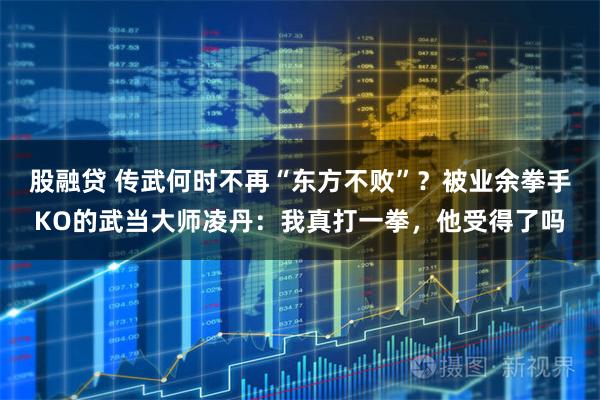 股融贷 传武何时不再“东方不败”？被业余拳手KO的武当大师凌丹：我真打一拳，他受得了吗