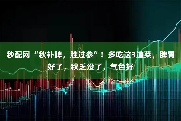 秒配网 “秋补脾，胜过参”！多吃这3道菜，脾胃好了，秋乏没了，气色好