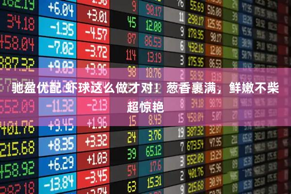 驰盈优配 虾球这么做才对！葱香裹满，鲜嫩不柴超惊艳