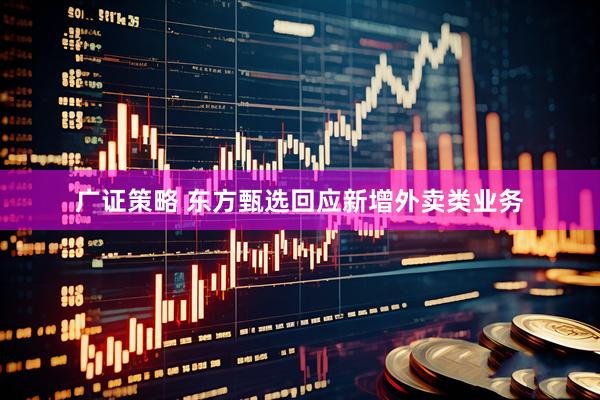 广证策略 东方甄选回应新增外卖类业务