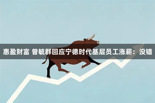 惠盈财富 曾毓群回应宁德时代基层员工涨薪：没错