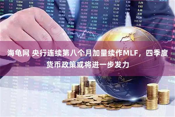 海龟网 央行连续第八个月加量续作MLF，四季度货币政策或将进一步发力