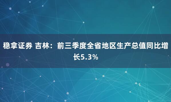 稳拿证券 吉林：前三季度全省地区生产总值同比增长5.3%