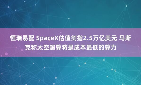 恒瑞易配 SpaceX估值剑指2.5万亿美元 马斯克称太空超算将是成本最低的算力