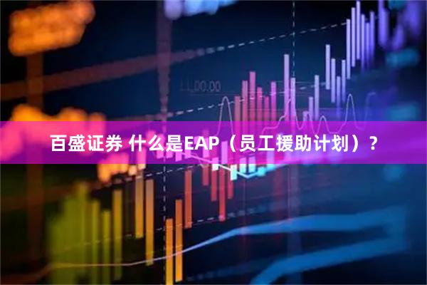 百盛证券 什么是EAP（员工援助计划）？