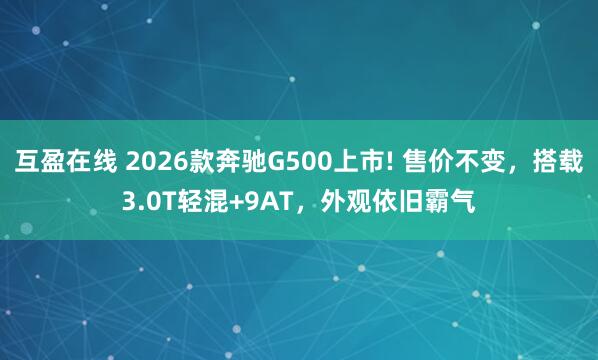 互盈在线 2026款奔驰G500上市! 售价不变，搭载3.0T轻混+9AT，外观依旧霸气