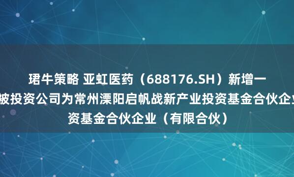 珺牛策略 亚虹医药（688176.SH）新增一起对外投资，被投资公司为常州溧阳启帆战新产业投资基金合伙企业（有限合伙）