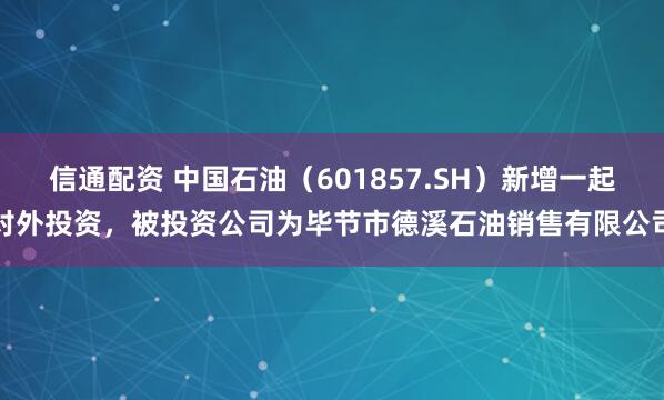信通配资 中国石油（601857.SH）新增一起对外投资，被投资公司为毕节市德溪石油销售有限公司