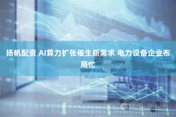 扬帆配资 AI算力扩张催生新需求 电力设备企业布局忙