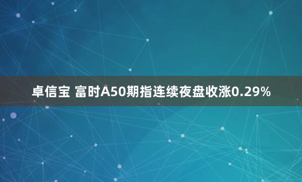 卓信宝 富时A50期指连续夜盘收涨0.29%