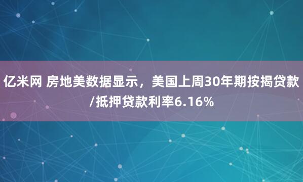 亿米网 房地美数据显示，美国上周30年期按揭贷款/抵押贷款利率6.16%