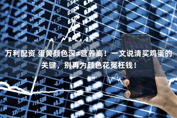 万利配资 蛋黄颜色深≠营养高！一文说清买鸡蛋的关键，别再为颜色花冤枉钱！