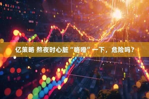 亿策略 熬夜时心脏“咯噔”一下，危险吗？