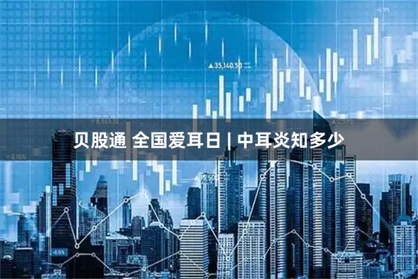 贝股通 全国爱耳日 | 中耳炎知多少