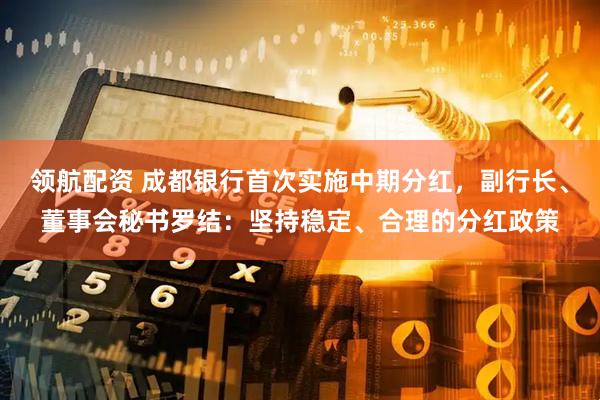 领航配资 成都银行首次实施中期分红，副行长、董事会秘书罗结：坚持稳定、合理的分红政策